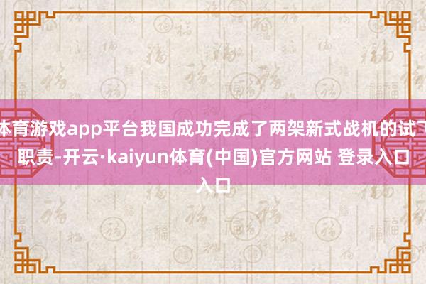 体育游戏app平台我国成功完成了两架新式战机的试飞职责-开云·kaiyun体育(中国)官方网站 登录入口