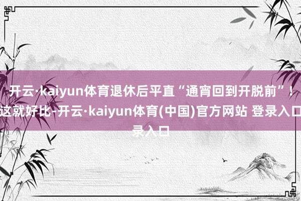 开云·kaiyun体育退休后平直“通宵回到开脱前”！这就好比-开云·kaiyun体育(中国)官方网站 登录入口