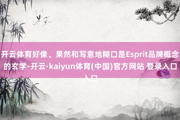 开云体育好像、果然和写意地糊口是Esprit品牌概念的玄学-开云·kaiyun体育(中国)官方网站 登录入口