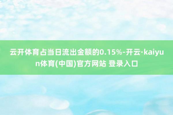 云开体育占当日流出金额的0.15%-开云·kaiyun体育(中国)官方网站 登录入口