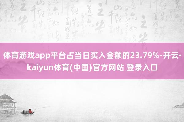 体育游戏app平台占当日买入金额的23.79%-开云·kaiyun体育(中国)官方网站 登录入口