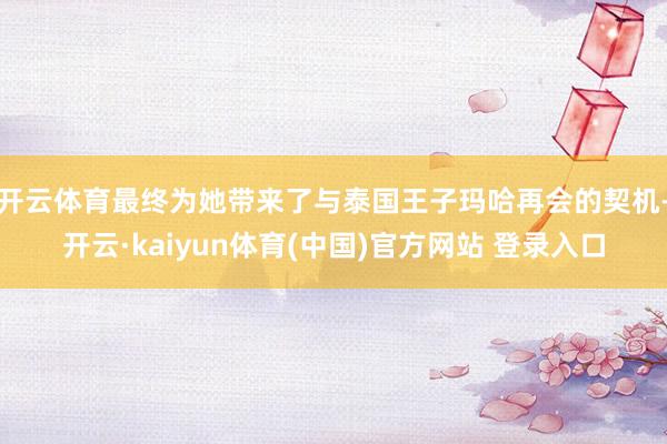 开云体育最终为她带来了与泰国王子玛哈再会的契机-开云·kaiyun体育(中国)官方网站 登录入口