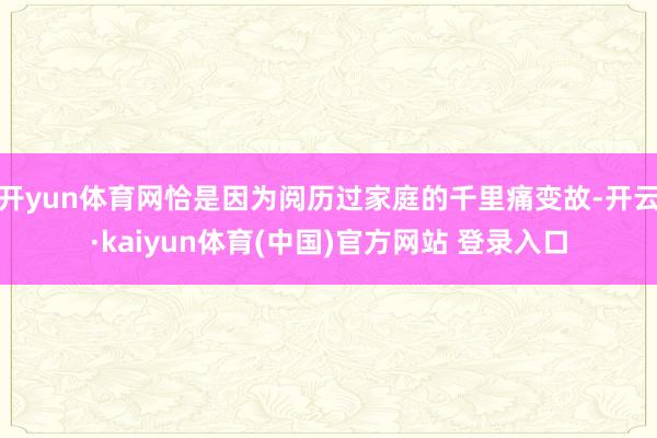 开yun体育网恰是因为阅历过家庭的千里痛变故-开云·kaiyun体育(中国)官方网站 登录入口