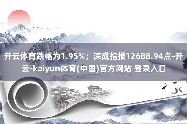 开云体育跌幅为1.95%；深成指报12688.94点-开云·kaiyun体育(中国)官方网站 登录入口