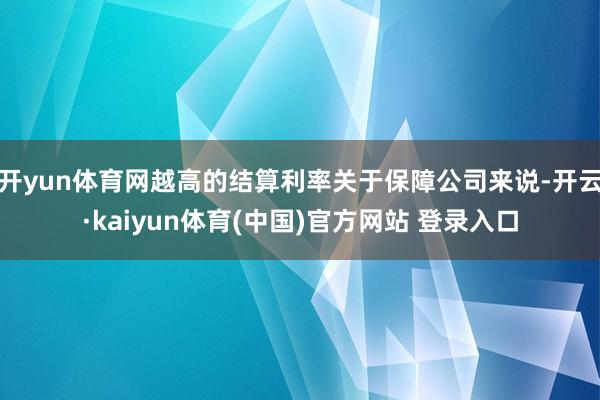 开yun体育网越高的结算利率关于保障公司来说-开云·kaiyun体育(中国)官方网站 登录入口