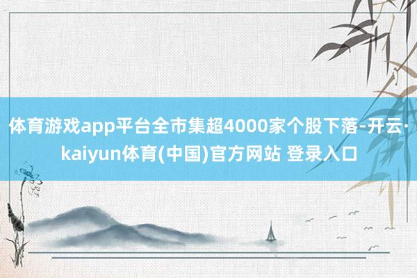 体育游戏app平台全市集超4000家个股下落-开云·kaiyun体育(中国)官方网站 登录入口