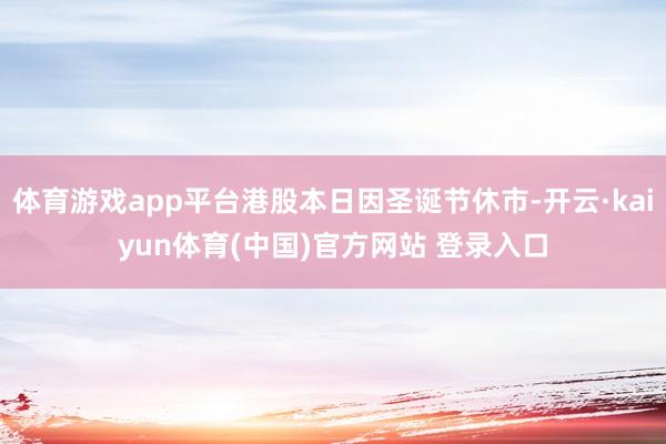 体育游戏app平台港股本日因圣诞节休市-开云·kaiyun体育(中国)官方网站 登录入口