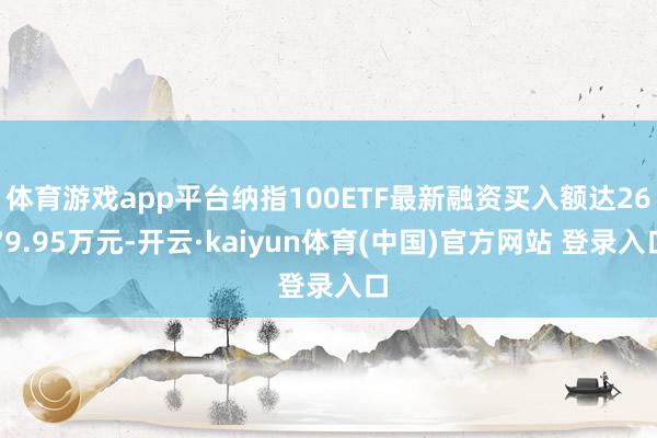 体育游戏app平台纳指100ETF最新融资买入额达2679.95万元-开云·kaiyun体育(中国)官方网站 登录入口