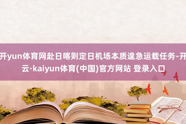开yun体育网赴日喀则定日机场本质遑急运载任务-开云·kaiyun体育(中国)官方网站 登录入口