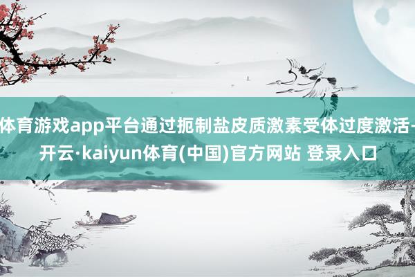 体育游戏app平台通过扼制盐皮质激素受体过度激活-开云·kaiyun体育(中国)官方网站 登录入口