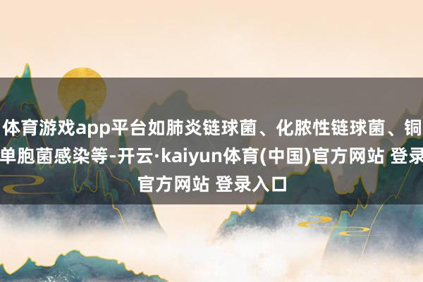 体育游戏app平台如肺炎链球菌、化脓性链球菌、铜绿假单胞菌感染等-开云·kaiyun体育(中国)官方网站 登录入口