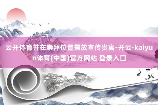 云开体育并在崇拜位置摆放宣传贵寓-开云·kaiyun体育(中国)官方网站 登录入口