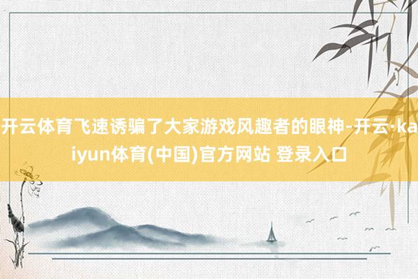 开云体育飞速诱骗了大家游戏风趣者的眼神-开云·kaiyun体育(中国)官方网站 登录入口