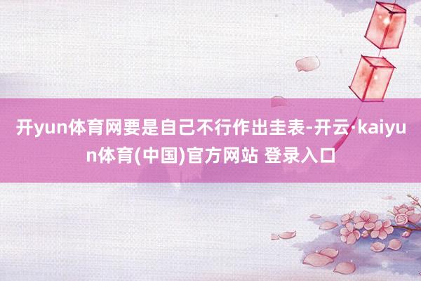 开yun体育网要是自己不行作出圭表-开云·kaiyun体育(中国)官方网站 登录入口