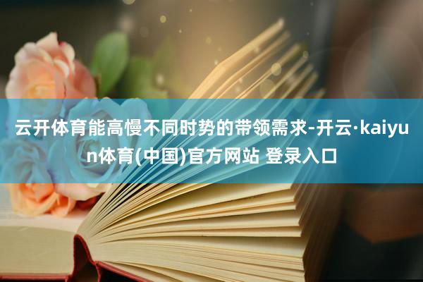 云开体育能高慢不同时势的带领需求-开云·kaiyun体育(中国)官方网站 登录入口