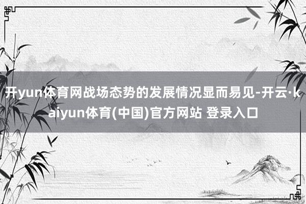 开yun体育网战场态势的发展情况显而易见-开云·kaiyun体育(中国)官方网站 登录入口