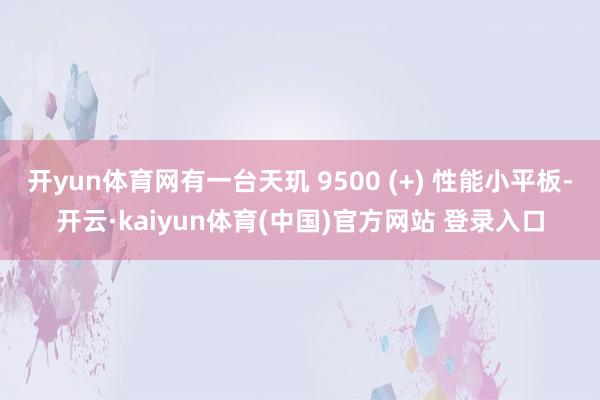 开yun体育网有一台天玑 9500 (+) 性能小平板-开云·kaiyun体育(中国)官方网站 登录入口