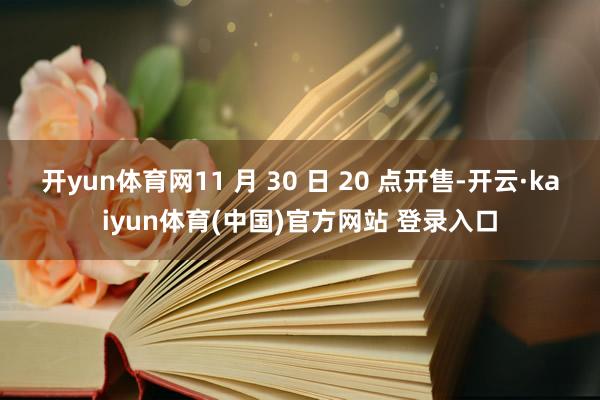 开yun体育网11 月 30 日 20 点开售-开云·kaiyun体育(中国)官方网站 登录入口