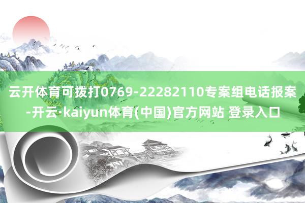 云开体育可拨打0769-22282110专案组电话报案-开云·kaiyun体育(中国)官方网站 登录入口